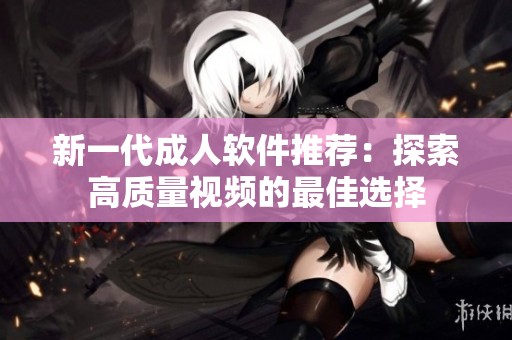 新一代成人软件推荐：探索高质量视频的最佳选择