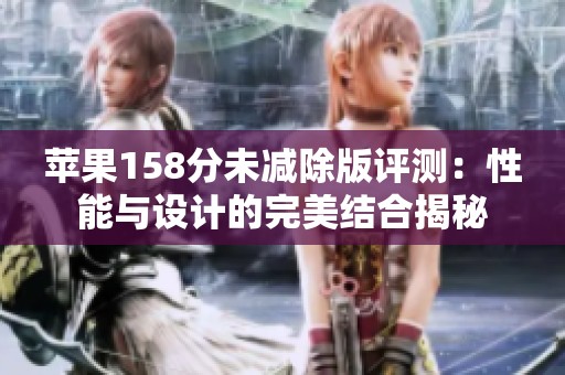 苹果158分未减除版评测：性能与设计的完美结合揭秘