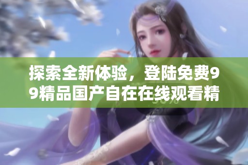 探索全新体验，登陆免费99精品国产自在在线观看精彩内容
