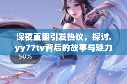 深夜直播引发热议，探讨.yy77tv背后的故事与魅力