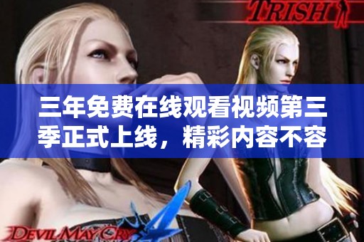三年免费在线观看视频第三季正式上线，精彩内容不容错过