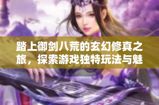 踏上御剑八荒的玄幻修真之旅，探索游戏独特玩法与魅力