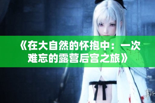 《在大自然的怀抱中：一次难忘的露营后宫之旅》