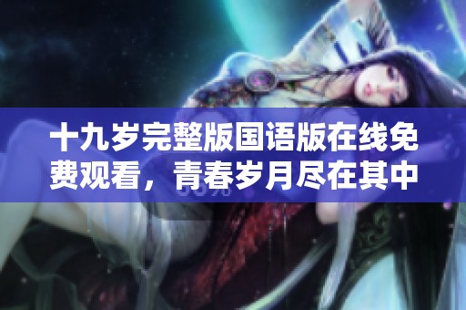 十九岁完整版国语版在线免费观看，青春岁月尽在其中