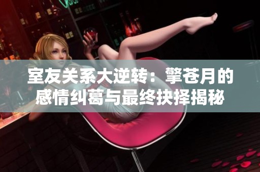 室友关系大逆转：擎苍月的感情纠葛与最终抉择揭秘