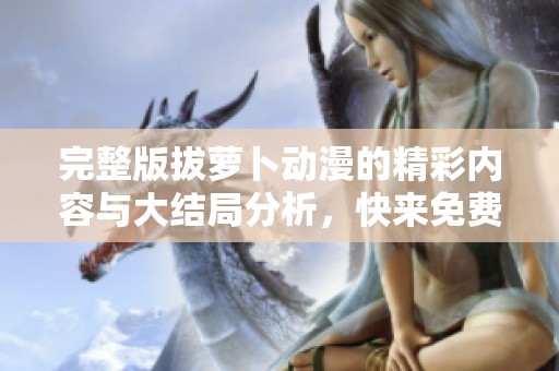完整版拔萝卜动漫的精彩内容与大结局分析，快来免费观看！