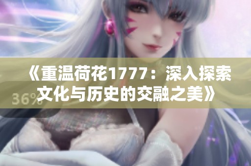 《重温荷花1777：深入探索文化与历史的交融之美》