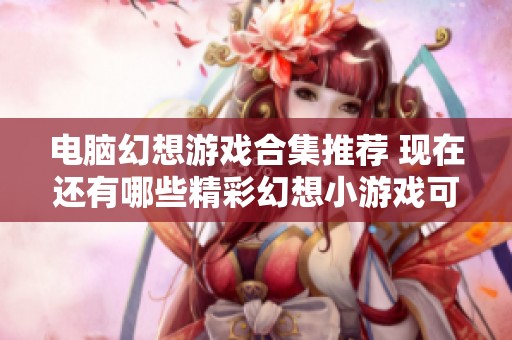 电脑幻想游戏合集推荐 现在还有哪些精彩幻想小游戏可供体验