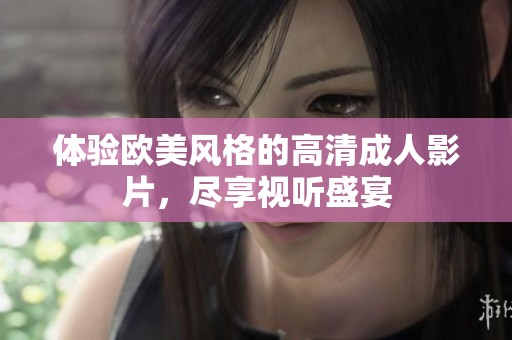 体验欧美风格的高清成人影片，尽享视听盛宴