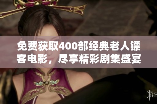 免费获取400部经典老人镖客电影，尽享精彩剧集盛宴