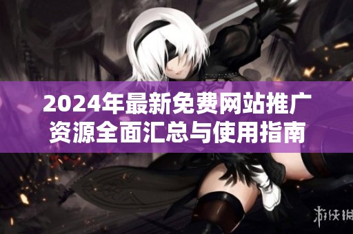 2024年最新免费网站推广资源全面汇总与使用指南