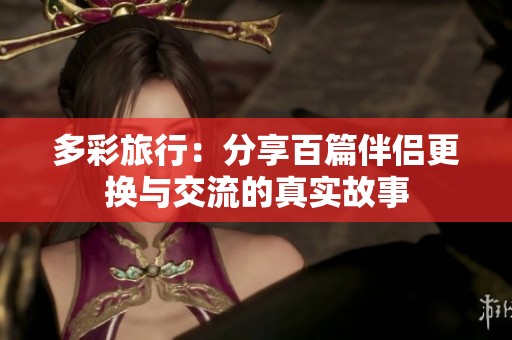多彩旅行：分享百篇伴侣更换与交流的真实故事