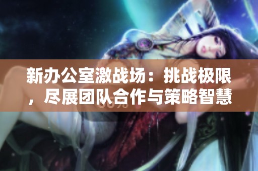 新办公室激战场：挑战极限，尽展团队合作与策略智慧