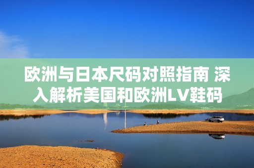 欧洲与日本尺码对照指南 深入解析美国和欧洲LV鞋码