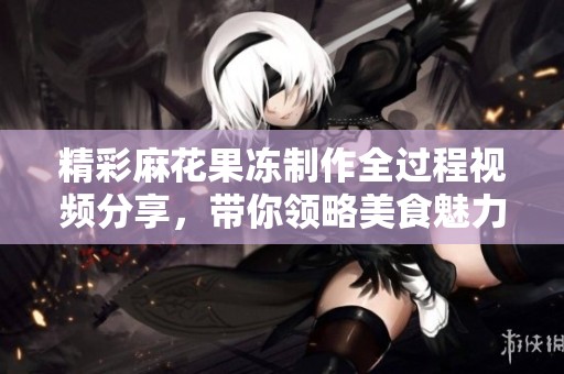 精彩麻花果冻制作全过程视频分享，带你领略美食魅力