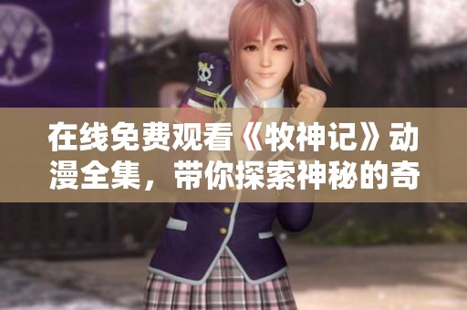 在线免费观看《牧神记》动漫全集，带你探索神秘的奇幻世界