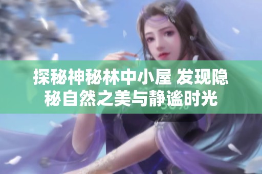 探秘神秘林中小屋 发现隐秘自然之美与静谧时光