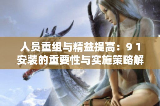 人员重组与精益提高：9 1安装的重要性与实施策略解析