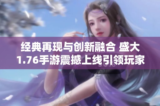 经典再现与创新融合 盛大1.76手游震撼上线引领玩家热潮