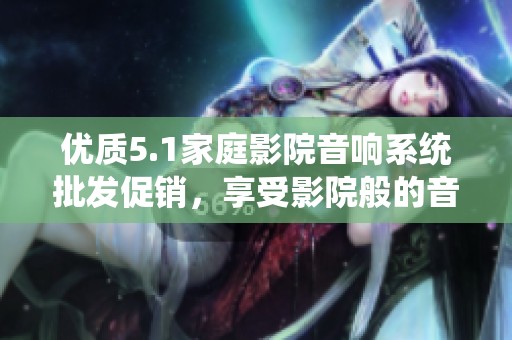 优质5.1家庭影院音响系统批发促销，享受影院般的音效体验