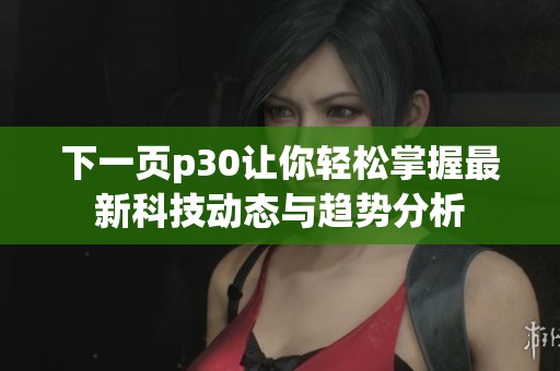 下一页p30让你轻松掌握最新科技动态与趋势分析