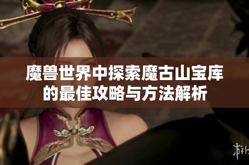 魔兽世界中探索魔古山宝库的最佳攻略与方法解析