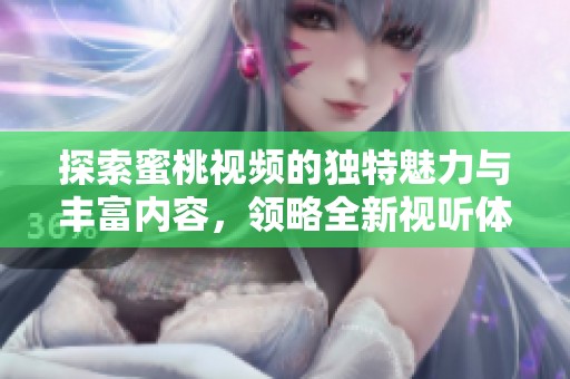 探索蜜桃视频的独特魅力与丰富内容，领略全新视听体验