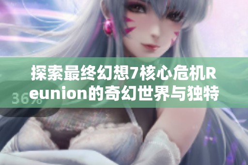 探索最终幻想7核心危机Reunion的奇幻世界与独特魅力之旅