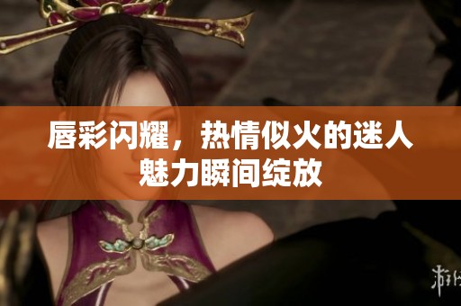 唇彩闪耀，热情似火的迷人魅力瞬间绽放