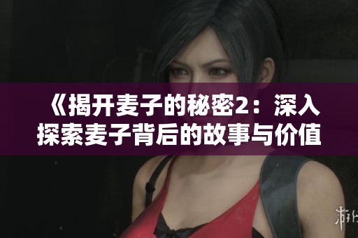 《揭开麦子的秘密2：深入探索麦子背后的故事与价值》