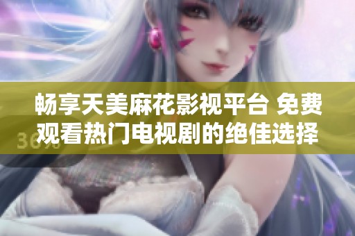 畅享天美麻花影视平台 免费观看热门电视剧的绝佳选择