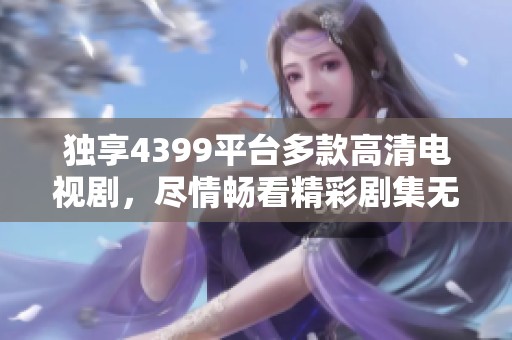 独享4399平台多款高清电视剧，尽情畅看精彩剧集无广告