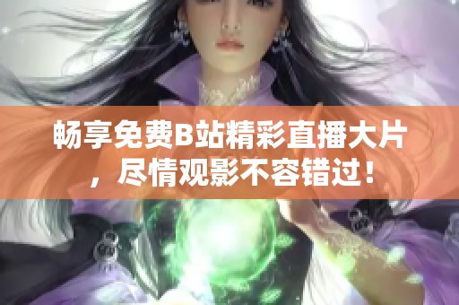 畅享免费B站精彩直播大片，尽情观影不容错过！