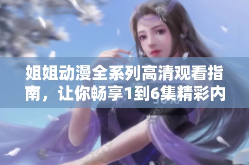 姐姐动漫全系列高清观看指南，让你畅享1到6集精彩内容