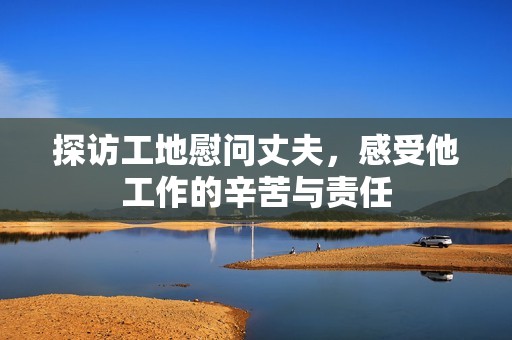 探访工地慰问丈夫，感受他工作的辛苦与责任