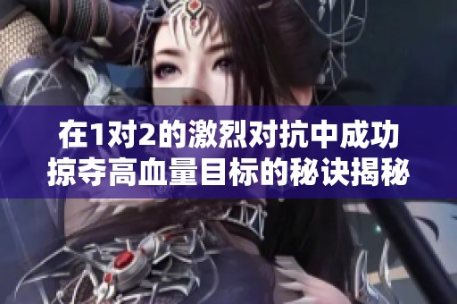 在1对2的激烈对抗中成功掠夺高血量目标的秘诀揭秘