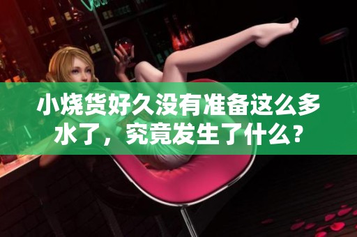 小烧货好久没有准备这么多水了，究竟发生了什么？