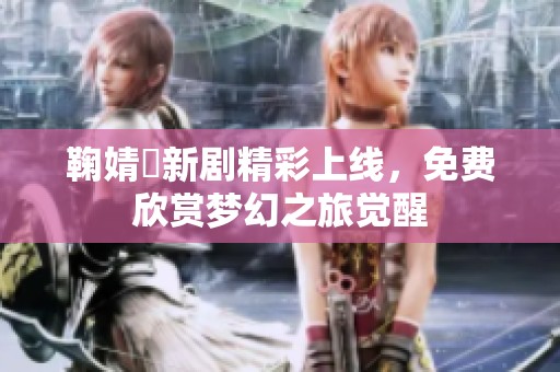 鞠婧祎新剧精彩上线，免费欣赏梦幻之旅觉醒