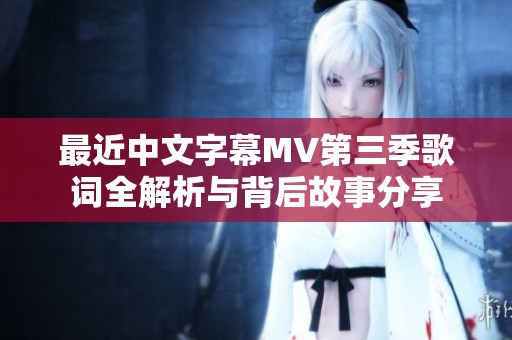 最近中文字幕MV第三季歌词全解析与背后故事分享