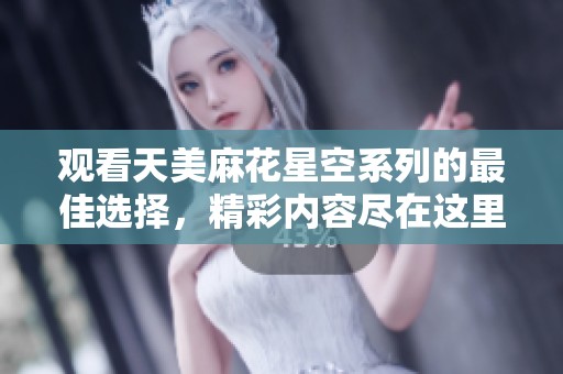 观看天美麻花星空系列的最佳选择，精彩内容尽在这里！