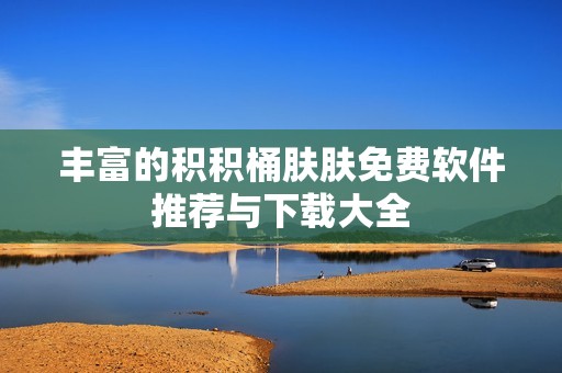 丰富的积积桶肤肤免费软件推荐与下载大全