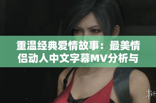 重温经典爱情故事：最美情侣动人中文字幕MV分析与探讨