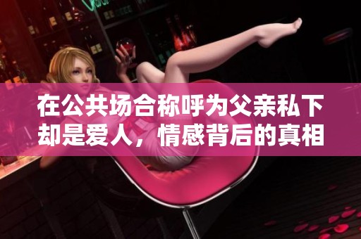 在公共场合称呼为父亲私下却是爱人，情感背后的真相揭秘