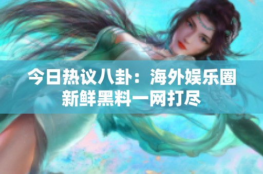 今日热议八卦：海外娱乐圈新鲜黑料一网打尽