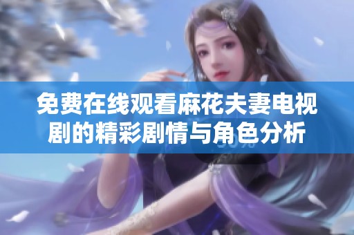 免费在线观看麻花夫妻电视剧的精彩剧情与角色分析