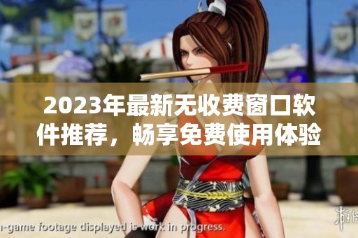 2023年最新无收费窗口软件推荐，畅享免费使用体验