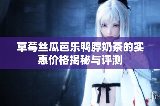 草莓丝瓜芭乐鸭脖奶茶的实惠价格揭秘与评测