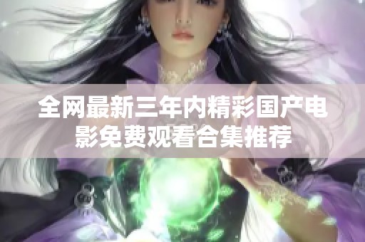 全网最新三年内精彩国产电影免费观看合集推荐