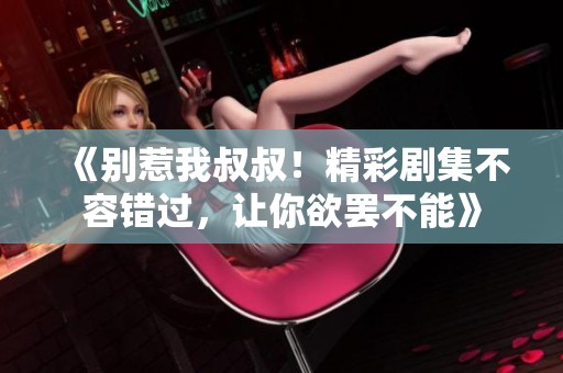 《别惹我叔叔！精彩剧集不容错过，让你欲罢不能》