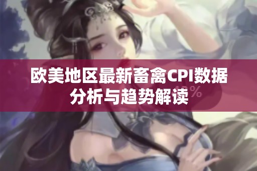 欧美地区最新畜禽CPI数据分析与趋势解读